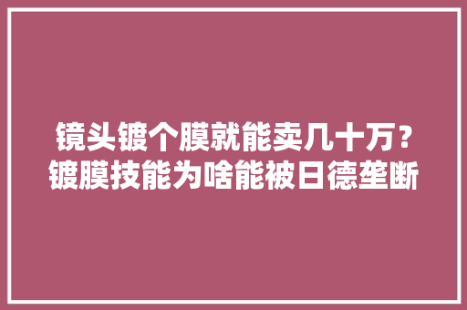 镜头镀个膜就能卖几十万？镀膜技能为啥能被日德垄断？