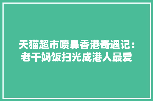 天猫超市喷鼻香港奇遇记：老干妈饭扫光成港人最爱 天猫超市喷鼻香港奇遇记：老干妈饭扫光成港人最爱 人工智能
