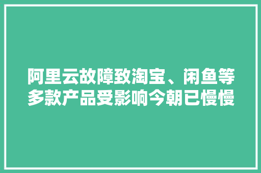 阿里云故障致淘宝、闲鱼等多款产品受影响今朝已慢慢恢复