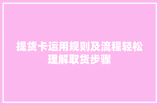 提货卡运用规则及流程轻松理解取货步骤