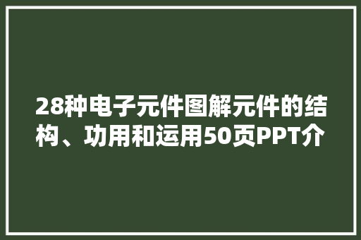 28种电子元件图解元件的结构、功用和运用50页PPT介绍清楚了 28种电子元件图解元件的结构、功用和运用50页PPT介绍清楚了 互联通信