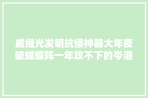 戚继光发明抗倭神器大年夜破蝴蝶阵一年攻不下的岑港仅用...
