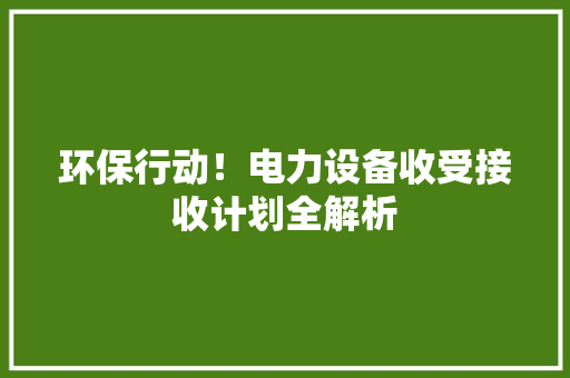 环保行动！电力设备收受接收计划全解析