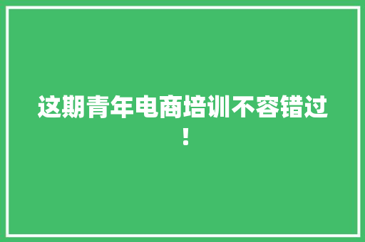 这期青年电商培训不容错过！