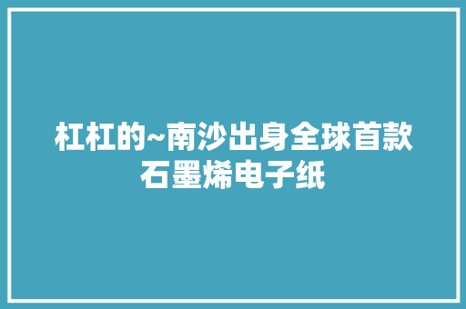 杠杠的~南沙出身全球首款石墨烯电子纸
