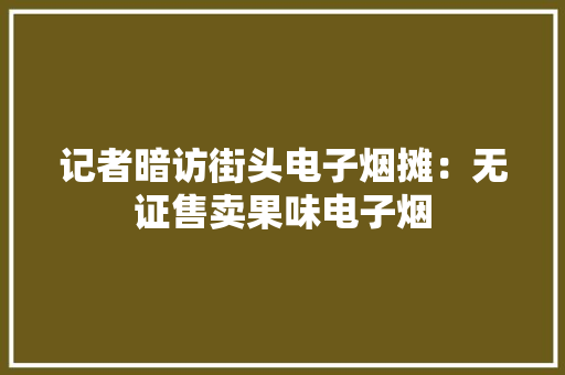 记者暗访街头电子烟摊：无证售卖果味电子烟