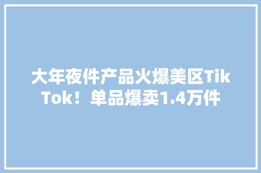 大年夜件产品火爆美区TikTok！单品爆卖1.4万件 大年夜件产品火爆美区TikTok！单品爆卖1.4万件 智能家居
