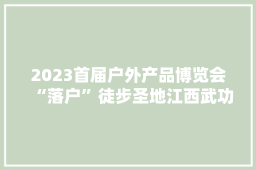 2023首届户外产品博览会“落户”徒步圣地江西武功山