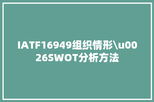 IATF16949组织情形\u0026SWOT分析方法 IATF16949组织情形\u0026SWOT分析方法 智能科技