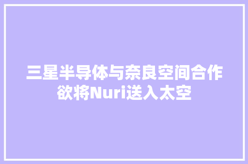 三星半导体与奈良空间合作欲将Nuri送入太空 三星半导体与奈良空间合作欲将Nuri送入太空 智能科技