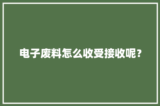 电子废料怎么收受接收呢？