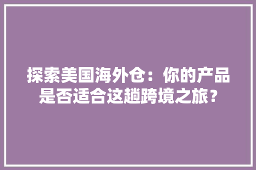 探索美国海外仓：你的产品是否适合这趟跨境之旅？ 探索美国海外仓：你的产品是否适合这趟跨境之旅？ 互联通信