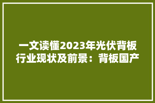 一文读懂2023年光伏背板行业现状及前景：背板国产化供应为主流