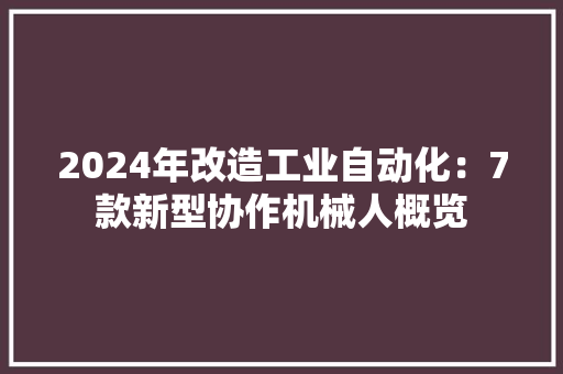 2024年改造工业自动化：7款新型协作机械人概览