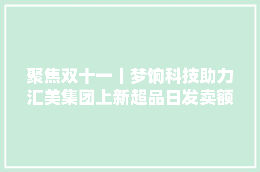 聚焦双十一｜梦饷科技助力汇美集团上新超品日发卖额超1120万