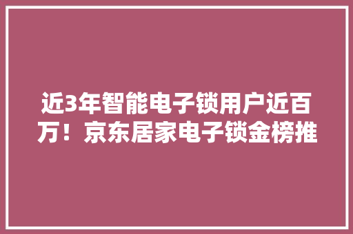 近3年智能电子锁用户近百万！京东居家电子锁金榜推送口碑“门神”