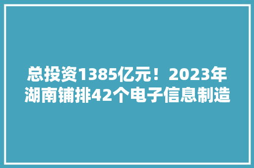 总投资1385亿元！2023年湖南铺排42个电子信息制造业重点项目 总投资1385亿元！2023年湖南铺排42个电子信息制造业重点项目 智能家居