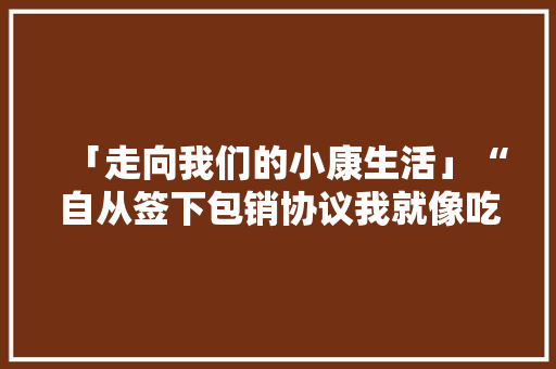 「走向我们的小康生活」“自从签下包销协议我就像吃了颗定心丸！”