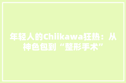 年轻人的Chiikawa狂热：从神色包到“整形手术”