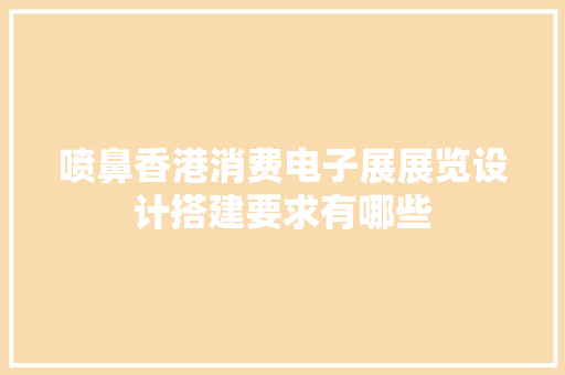 喷鼻香港消费电子展展览设计搭建要求有哪些
