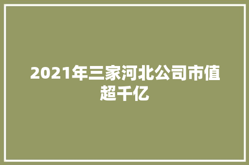 2021年三家河北公司市值超千亿