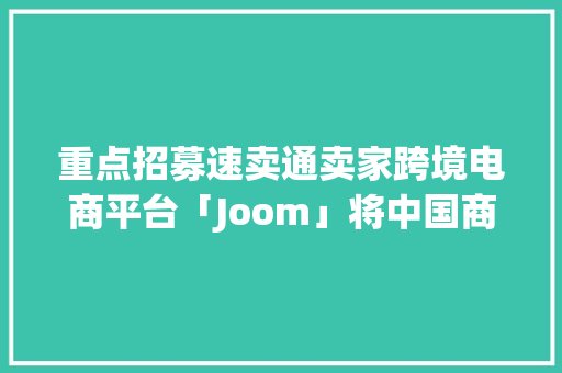 重点招募速卖通卖家跨境电商平台「Joom」将中国商品卖到俄罗斯和欧美市场