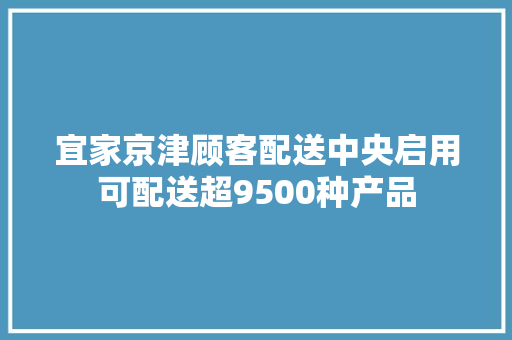 宜家京津顾客配送中央启用可配送超9500种产品
