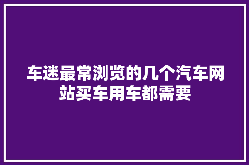 车迷最常浏览的几个汽车网站买车用车都需要