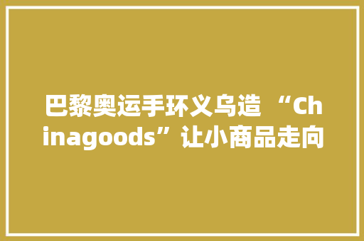 巴黎奥运手环义乌造 “Chinagoods”让小商品走向世界