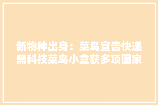 新物种出身：菜鸟宣告快递黑科技菜鸟小盒获多项国家专利