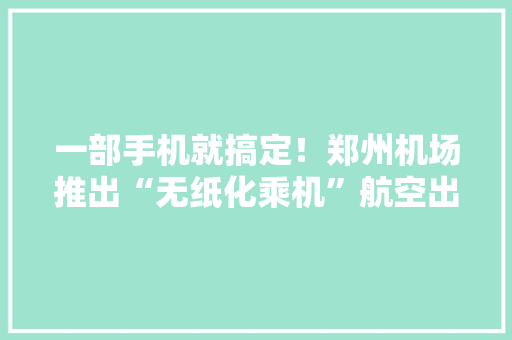一部手机就搞定！郑州机场推出“无纸化乘机”航空出行更快捷
