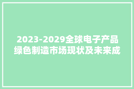 2023-2029全球电子产品绿色制造市场现状及未来成长趋势