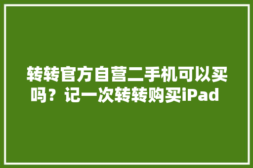 转转官方自营二手机可以买吗？记一次转转购买iPad mini 6经历 转转官方自营二手机可以买吗？记一次转转购买iPad mini 6经历 智能科技