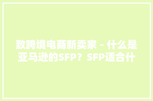 致跨境电商新卖家 - 什么是亚马逊的SFP？SFP适合什么样的产品？