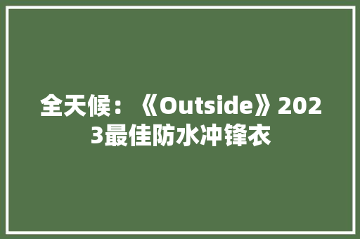 全天候：《Outside》2023最佳防水冲锋衣