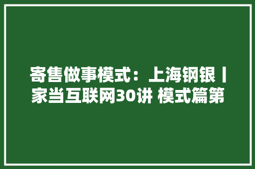 寄售做事模式：上海钢银丨家当互联网30讲 模式篇第3讲