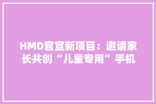 HMD官宣新项目：邀请家长共创“儿童专用”手机