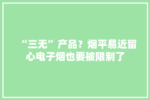“三无”产品？烟平易近留心电子烟也要被限制了 “三无”产品？烟平易近留心电子烟也要被限制了 智能家居