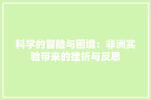 科学的冒险与困境：非洲实验带来的挫折与反思 科学的冒险与困境：非洲实验带来的挫折与反思 智能科技