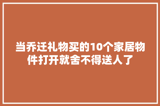 当乔迁礼物买的10个家居物件打开就舍不得送人了 当乔迁礼物买的10个家居物件打开就舍不得送人了 互联通信