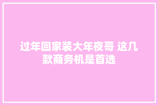过年回家装大年夜哥 这几款商务机是首选 过年回家装大年夜哥 这几款商务机是首选 人工智能
