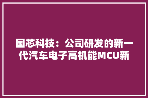 国芯科技：公司研发的新一代汽车电子高机能MCU新产品内测成功 国芯科技：公司研发的新一代汽车电子高机能MCU新产品内测成功 互联通信