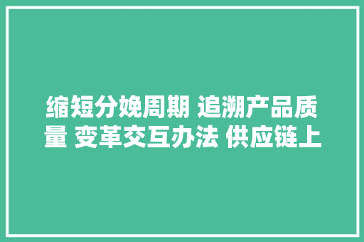缩短分娩周期 追溯产品质量 变革交互办法 供应链上的智造协奏 缩短分娩周期 追溯产品质量 变革交互办法 供应链上的智造协奏 人工智能