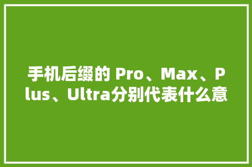 手机后缀的 Pro、Max、Plus、Ultra分别代表什么意思？ 手机后缀的 Pro、Max、Plus、Ultra分别代表什么意思？ 智能家居
