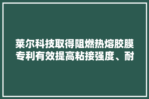 莱尔科技取得阻燃热熔胶膜专利有效提高粘接强度、耐湿热机能和耐老化机能