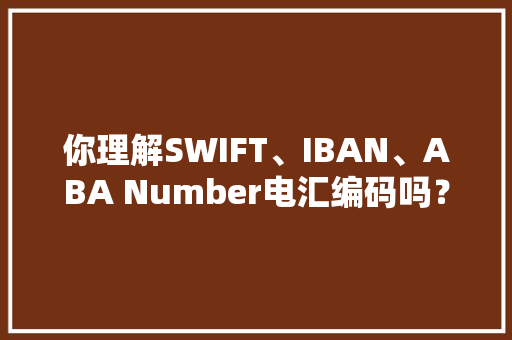 你理解SWIFT、IBAN、ABA Number电汇编码吗？外贸必知的电汇常识