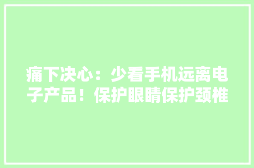 痛下决心：少看手机远离电子产品！保护眼睛保护颈椎保护手指头