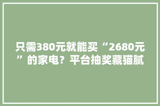 只需380元就能买“2680元”的家电？平台抽奖藏猫腻