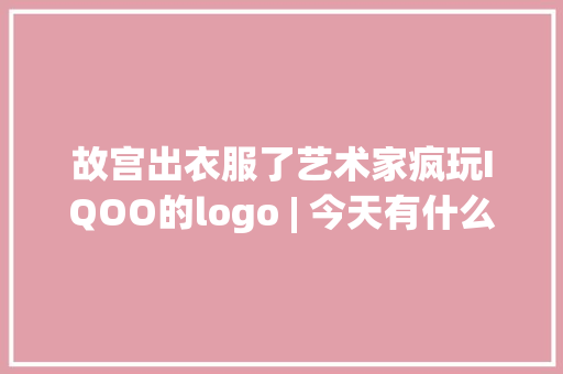 故宫出衣服了艺术家疯玩IQOO的logo | 今天有什么好设计