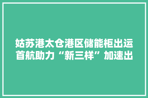 姑苏港太仓港区储能柜出运首航助力“新三样”加速出海